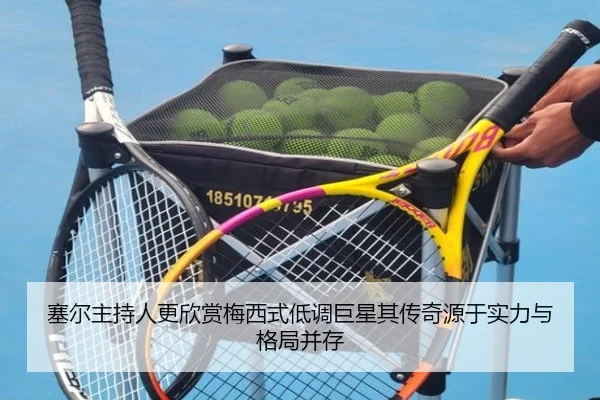 塞尔主持人更欣赏梅西式低调巨星其传奇源于实力与格局并存 - K1SPORTS