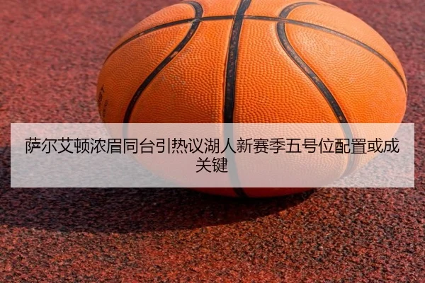 萨尔艾顿浓眉同台引热议湖人新赛季五号位配置或成关键 - K1SPORTS